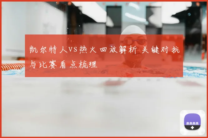 凯尔特人vs热火回放解析 关键对抗与比赛看点梳理