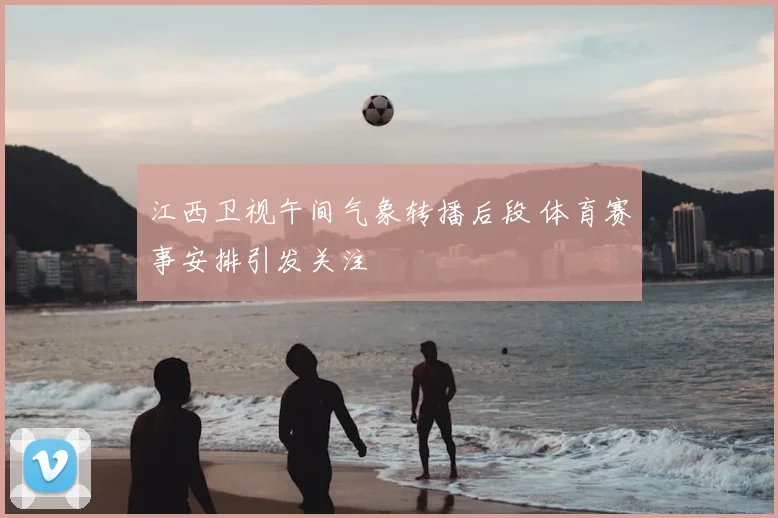 江西卫视午间气象转播后段 体育赛事安排引发关注