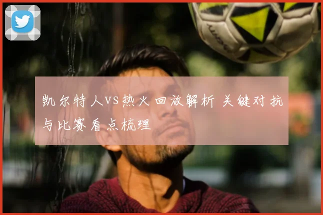 凯尔特人vs热火回放解析 关键对抗与比赛看点梳理