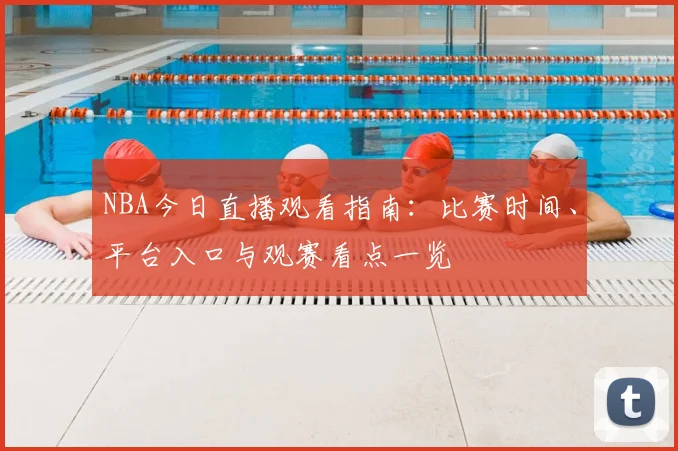 NBA今日直播观看指南：比赛时间、平台入口与观赛看点一览