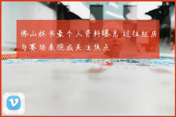 佛山林书豪个人资料曝光 过往经历与赛场表现成关注焦点