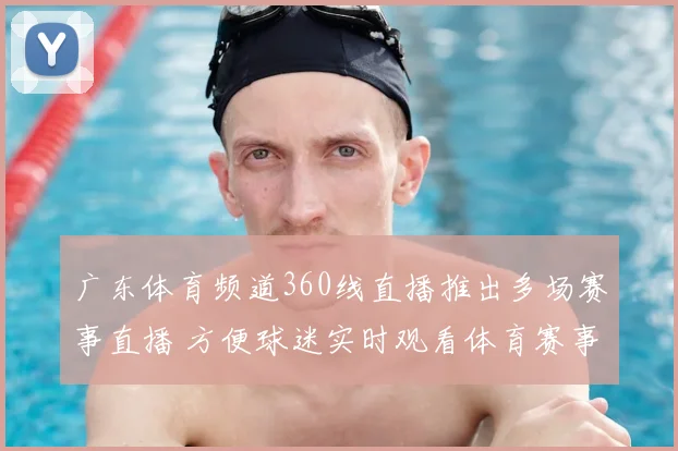 广东体育频道360线直播推出多场赛事直播 方便球迷实时观看体育赛事精彩对决