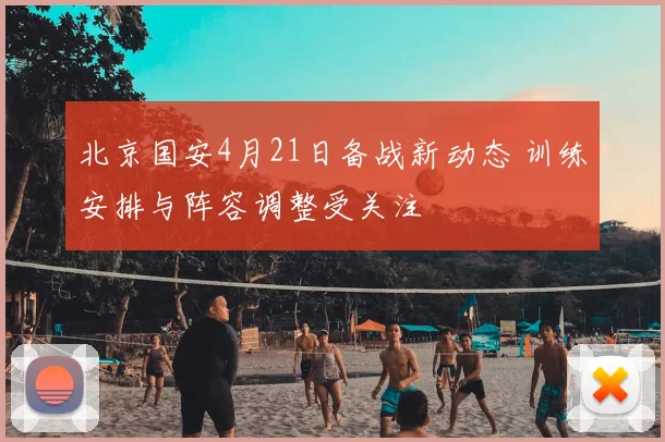 北京国安4月21日备战新动态 训练安排与阵容调整受关注
