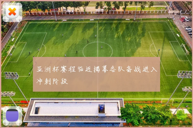 亚洲杯赛程临近揭幕各队备战进入冲刺阶段