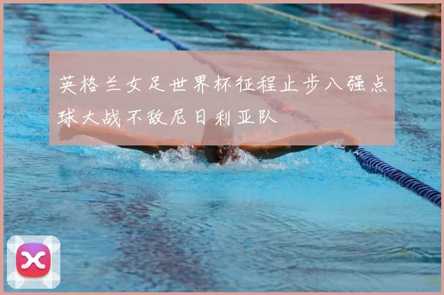 英格兰女足世界杯征程止步八强点球大战不敌尼日利亚队