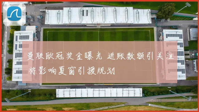 曼联欧冠奖金曝光 进账数额引关注 将影响夏窗引援规划