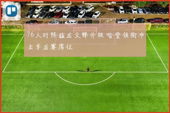 76人对阵猛龙交锋升级 哈登领衔冲击季后赛席位
