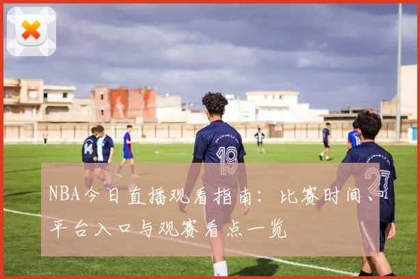 NBA今日直播观看指南：比赛时间、平台入口与观赛看点一览