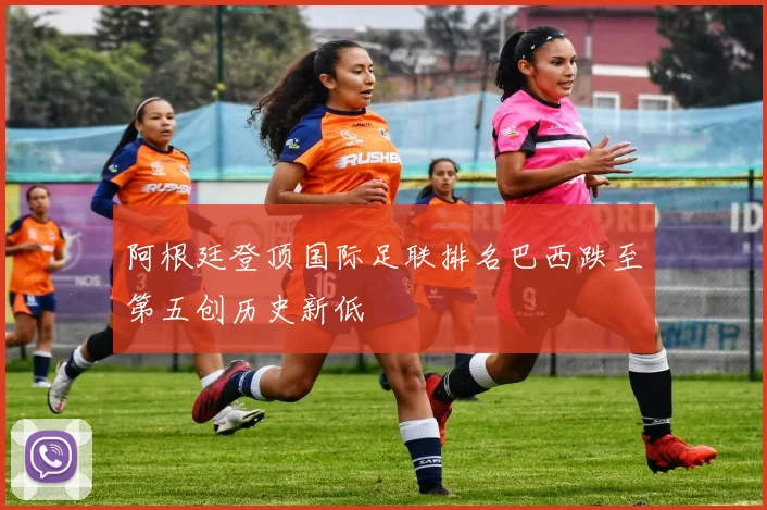 阿根廷登顶国际足联排名巴西跌至第五创历史新低