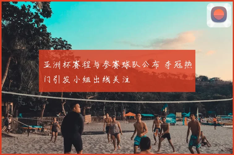 亚洲杯赛程与参赛球队公布 夺冠热门引发小组出线关注