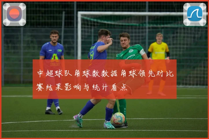 中超球队角球数数据角球领先对比赛结果影响与统计看点